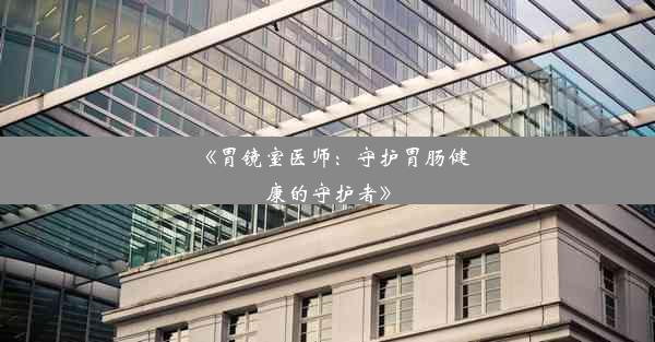 《胃镜室医师：守护胃肠健康的守护者》