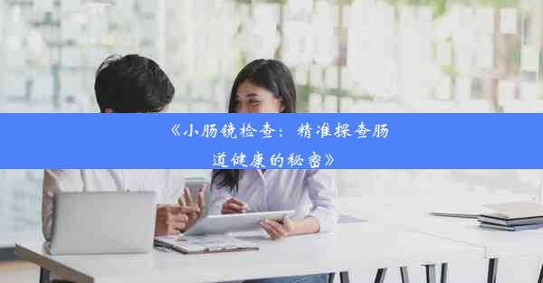 《小肠镜检查：精准探查肠道健康的秘密》