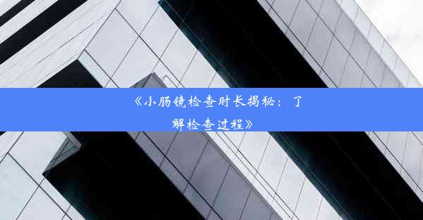 <b>《小肠镜检查时长揭秘：了解检查过程》</b>