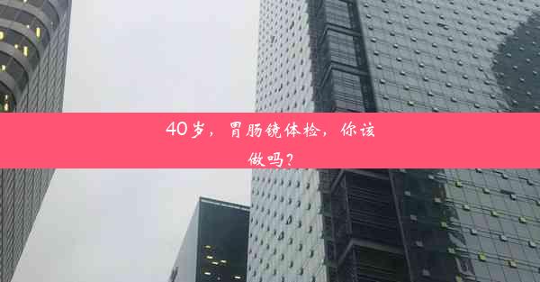 40岁，胃肠镜体检，你该做吗？