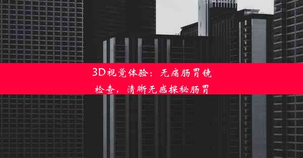 <b>3D视觉体验：无痛肠胃镜检查，清晰无感探秘肠胃</b>