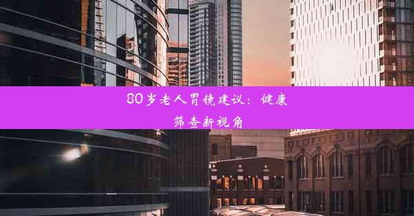 80岁老人胃镜建议：健康筛查新视角