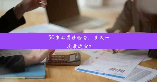 50岁后胃镜检查，多久一次最适宜？