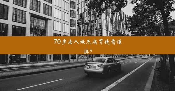 70岁老人做无痛胃镜需谨慎？