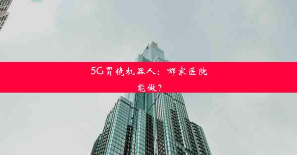 5G胃镜机器人：哪家医院能做？