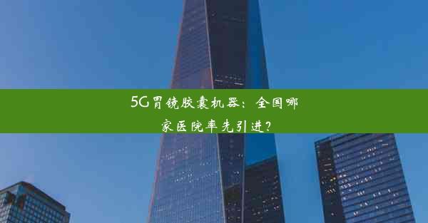 5G胃镜胶囊机器：全国哪家医院率先引进？