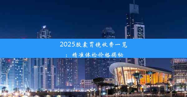 2025胶囊胃镜收费一览：精准体检价格揭秘