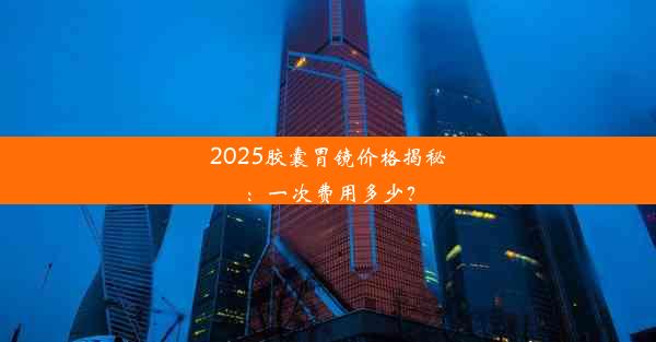 2025胶囊胃镜价格揭秘：一次费用多少？