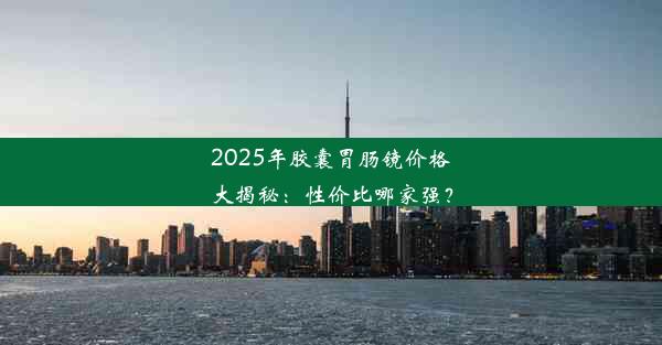 2025年胶囊胃肠镜价格大揭秘：性价比哪家强？