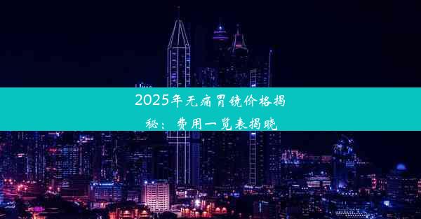 2025年无痛胃镜价格揭秘：费用一览表揭晓