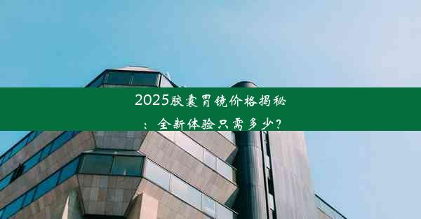 2025胶囊胃镜价格揭秘：全新体验只需多少？