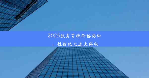 2025胶囊胃镜价格揭秘：性价比之选大揭秘