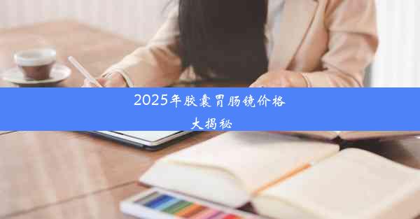 2025年胶囊胃肠镜价格大揭秘