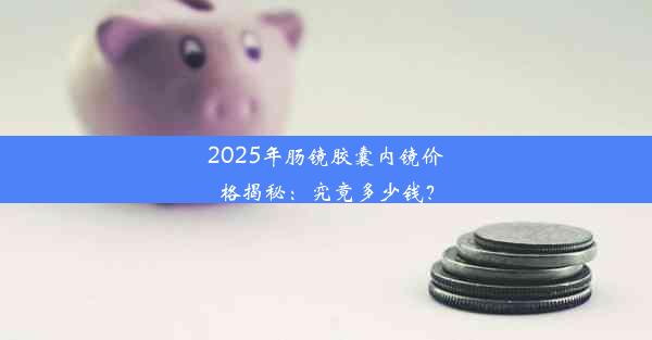 2025年肠镜胶囊内镜价格揭秘：究竟多少钱？