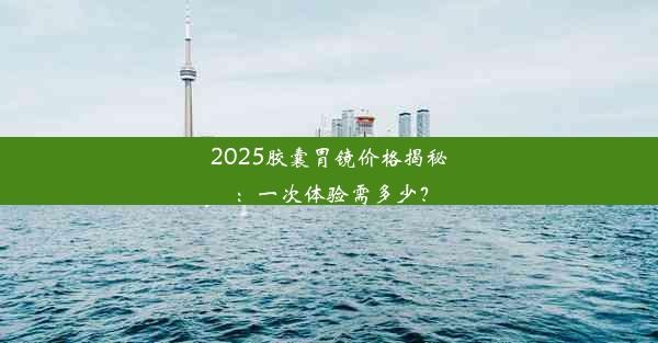 <b>2025胶囊胃镜价格揭秘：一次体验需多少？</b>