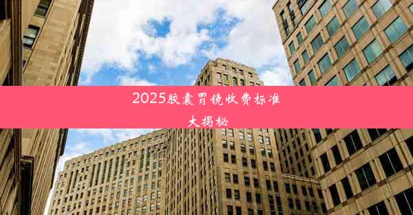 2025胶囊胃镜收费标准大揭秘