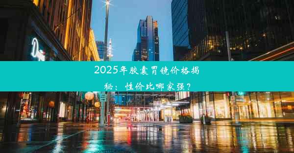 2025年胶囊胃镜价格揭秘：性价比哪家强？