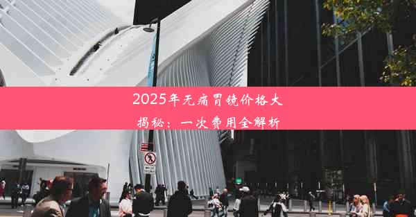 2025年无痛胃镜价格大揭秘：一次费用全解析