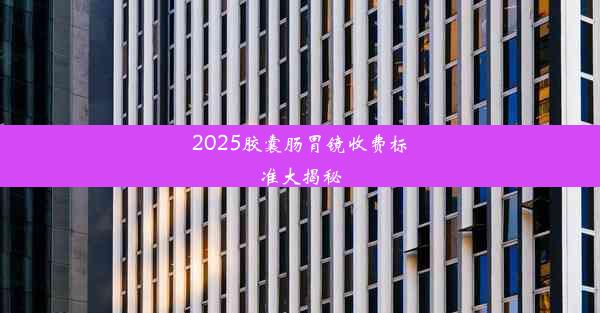 2025胶囊肠胃镜收费标准大揭秘