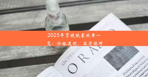 2025年胃镜胶囊收费一览：价格透明，品质保障