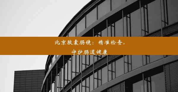 北京胶囊肠镜：精准检查，守护肠道健康