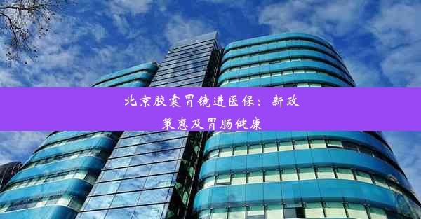 北京胶囊胃镜进医保：新政策惠及胃肠健康