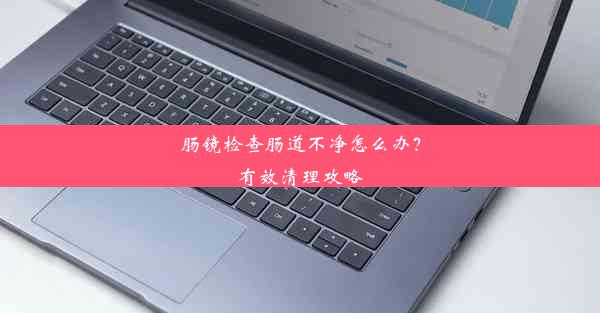 肠镜检查肠道不净怎么办？有效清理攻略