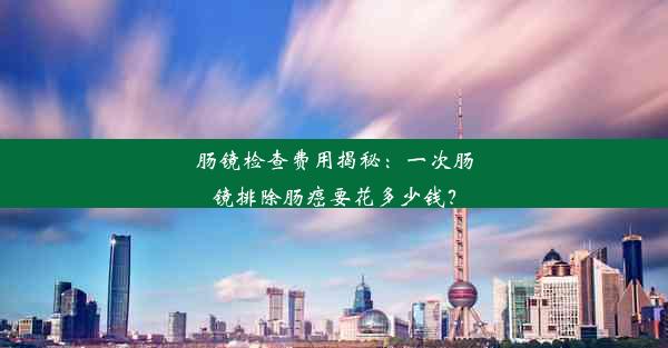 肠镜检查费用揭秘：一次肠镜排除肠癌要花多少钱？