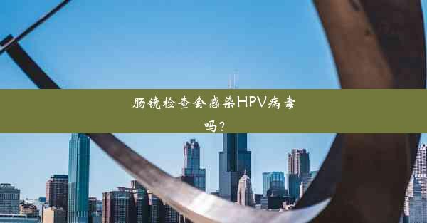 肠镜检查会感染HPV病毒吗？