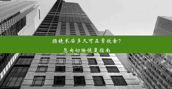 肠镜术后多久可正常饮食？息肉切除恢复指南