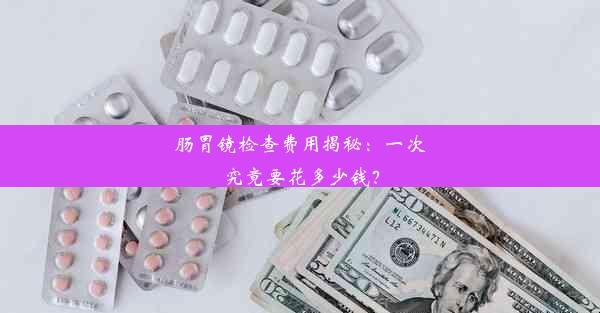 肠胃镜检查费用揭秘：一次究竟要花多少钱？