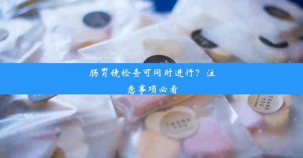 肠胃镜检查可同时进行？注意事项必看