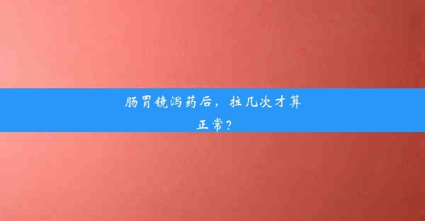 肠胃镜泻药后，拉几次才算正常？