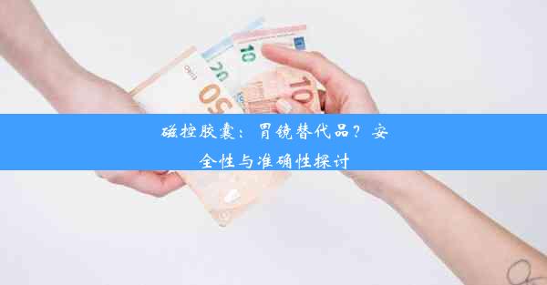 磁控胶囊：胃镜替代品？安全性与准确性探讨