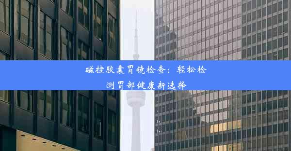 磁控胶囊胃镜检查：轻松检测胃部健康新选择