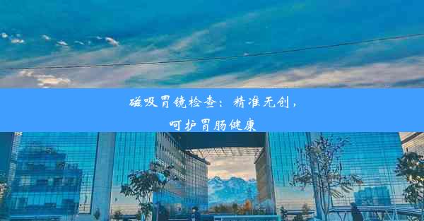 磁吸胃镜检查：精准无创，呵护胃肠健康