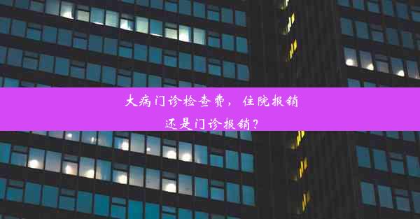 大病门诊检查费，住院报销还是门诊报销？