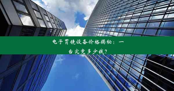 电子胃镜设备价格揭秘：一台究竟多少钱？