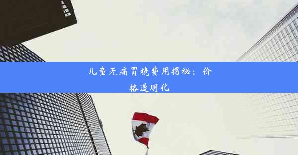 <b>儿童无痛胃镜费用揭秘：价格透明化</b>