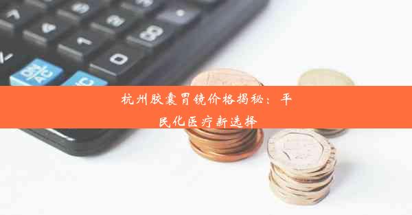 <b>杭州胶囊胃镜价格揭秘：平民化医疗新选择</b>