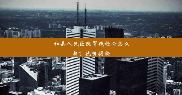 <b>和县人民医院胃镜检查怎么样？优势揭秘</b>