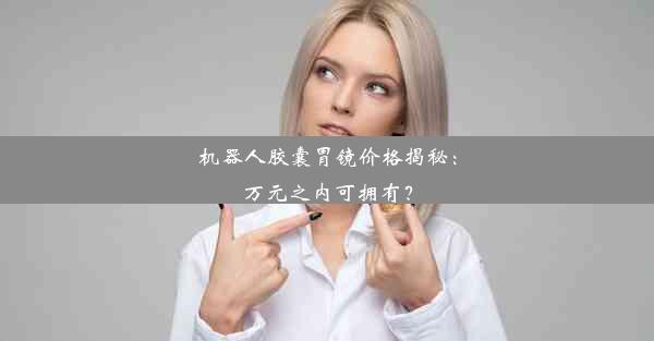 机器人胶囊胃镜价格揭秘：万元之内可拥有？