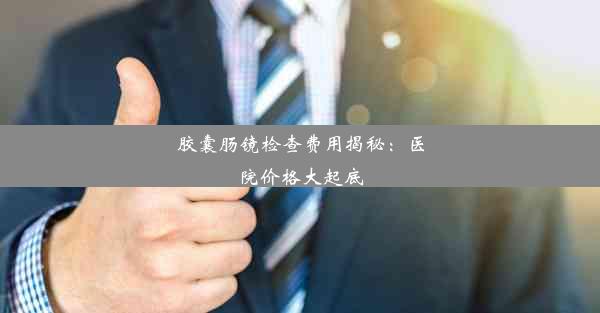 胶囊肠镜检查费用揭秘：医院价格大起底