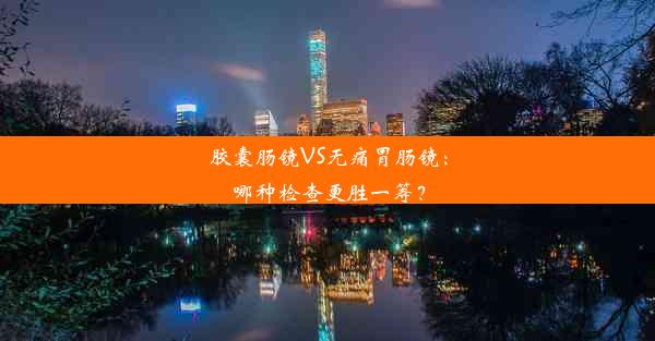 胶囊肠镜VS无痛胃肠镜：哪种检查更胜一筹？