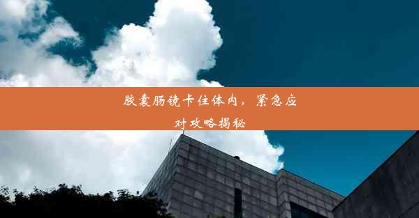 <b>胶囊肠镜卡住体内，紧急应对攻略揭秘</b>