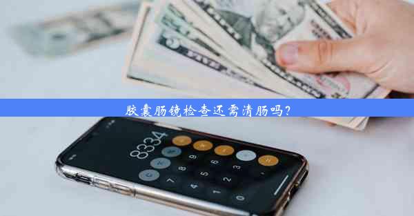 胶囊肠镜检查还需清肠吗？