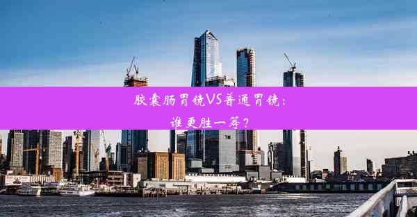 胶囊肠胃镜VS普通胃镜：谁更胜一筹？