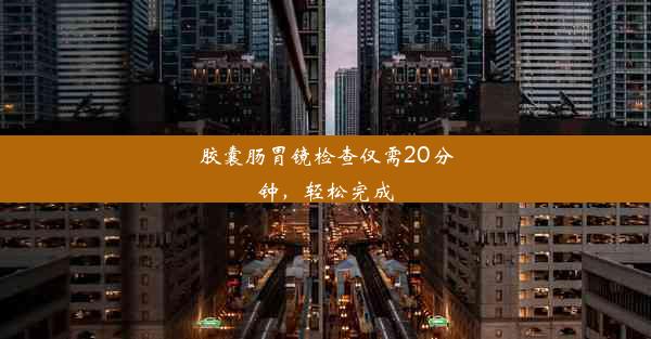 胶囊肠胃镜检查仅需20分钟，轻松完成