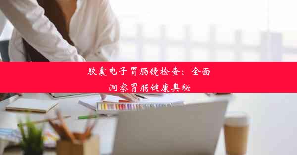 胶囊电子胃肠镜检查：全面洞察胃肠健康奥秘