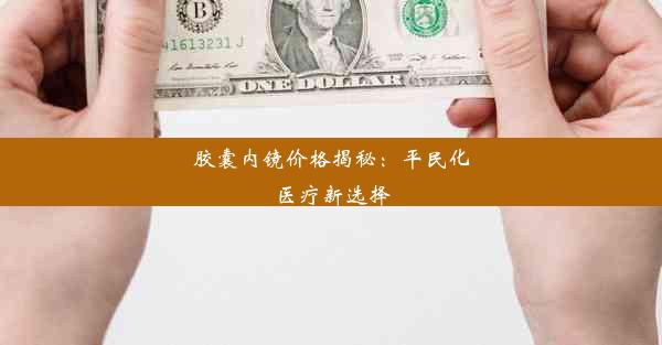 胶囊内镜价格揭秘：平民化医疗新选择